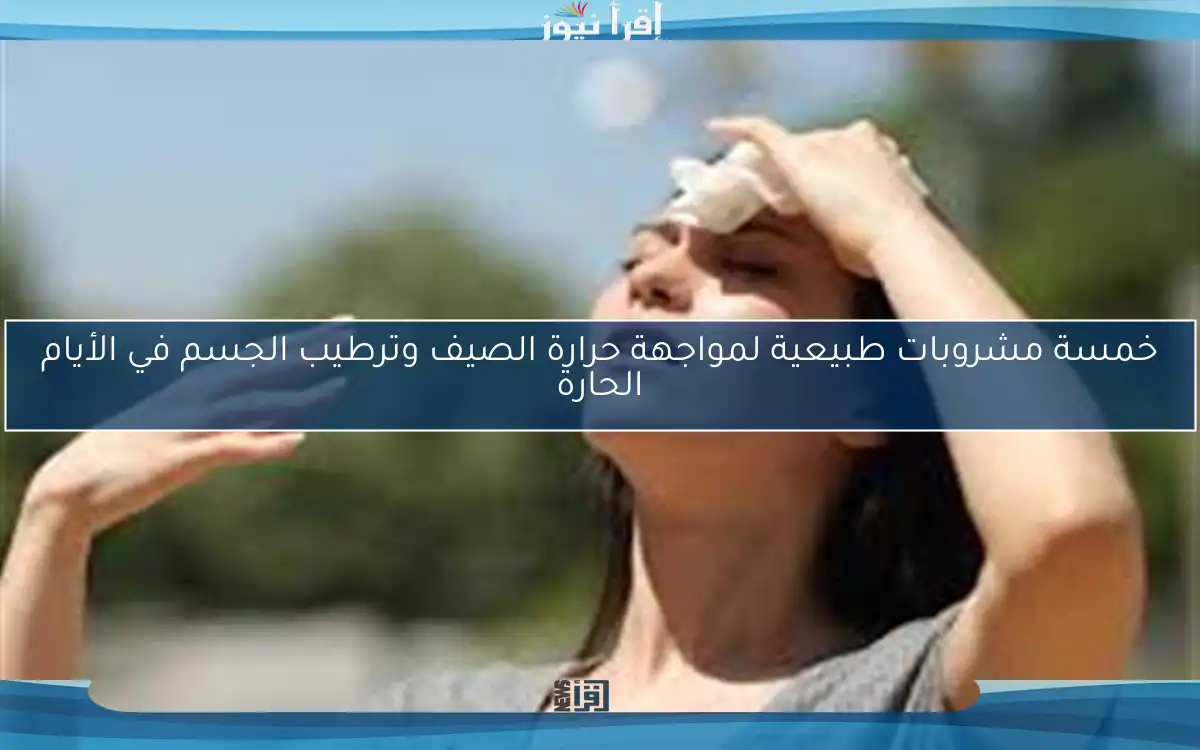 خمسة مشروبات طبيعية لمواجهة حرارة الصيف وترطيب الجسم في الأيام الحارة