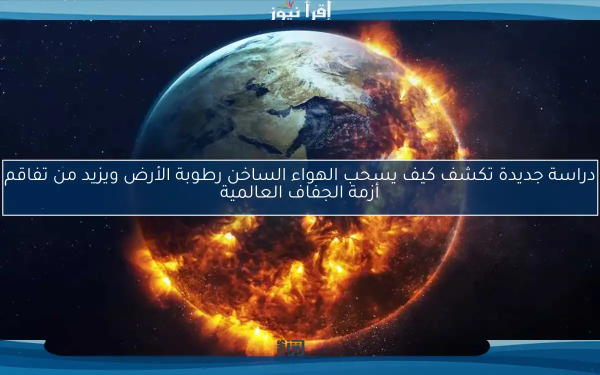 دراسة جديدة تكشف كيف يسحب الهواء الساخن رطوبة الأرض ويزيد من تفاقم أزمة الجفاف العالمية