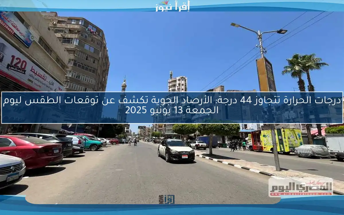 درجات الحرارة تتجاوز 44 درجة: الأرصاد الجوية تكشف عن توقعات الطقس ليوم الجمعة 13 يونيو 2025