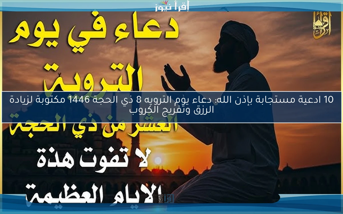 10 ادعية مستجابة بإذن الله: دعاء يوم الترويه 8 ذي الحجة 1446 مكتوبة لزيادة الرزق وتفريج الكروب