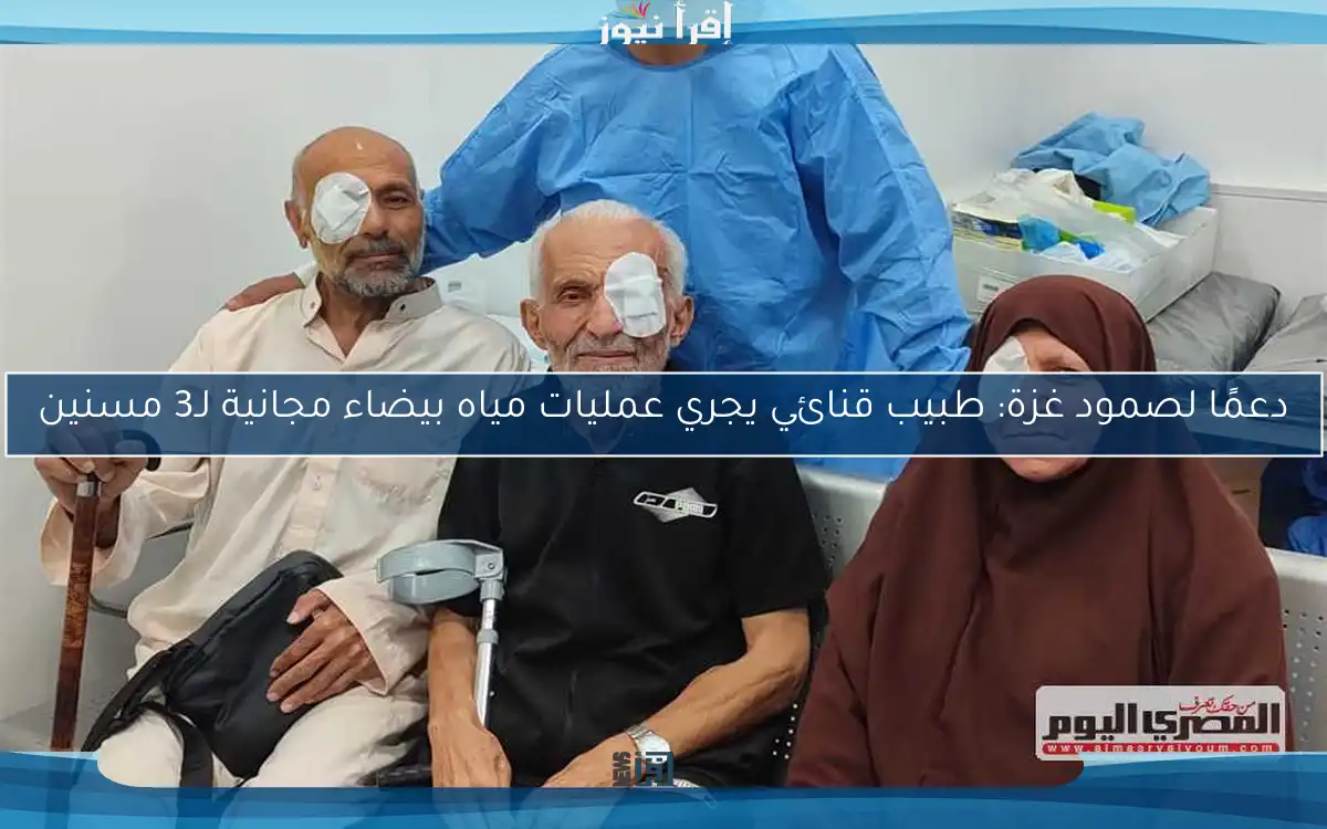 دعمًا لصمود غزة: طبيب قنائي يجري عمليات مياه بيضاء مجانية لـ3 مسنين