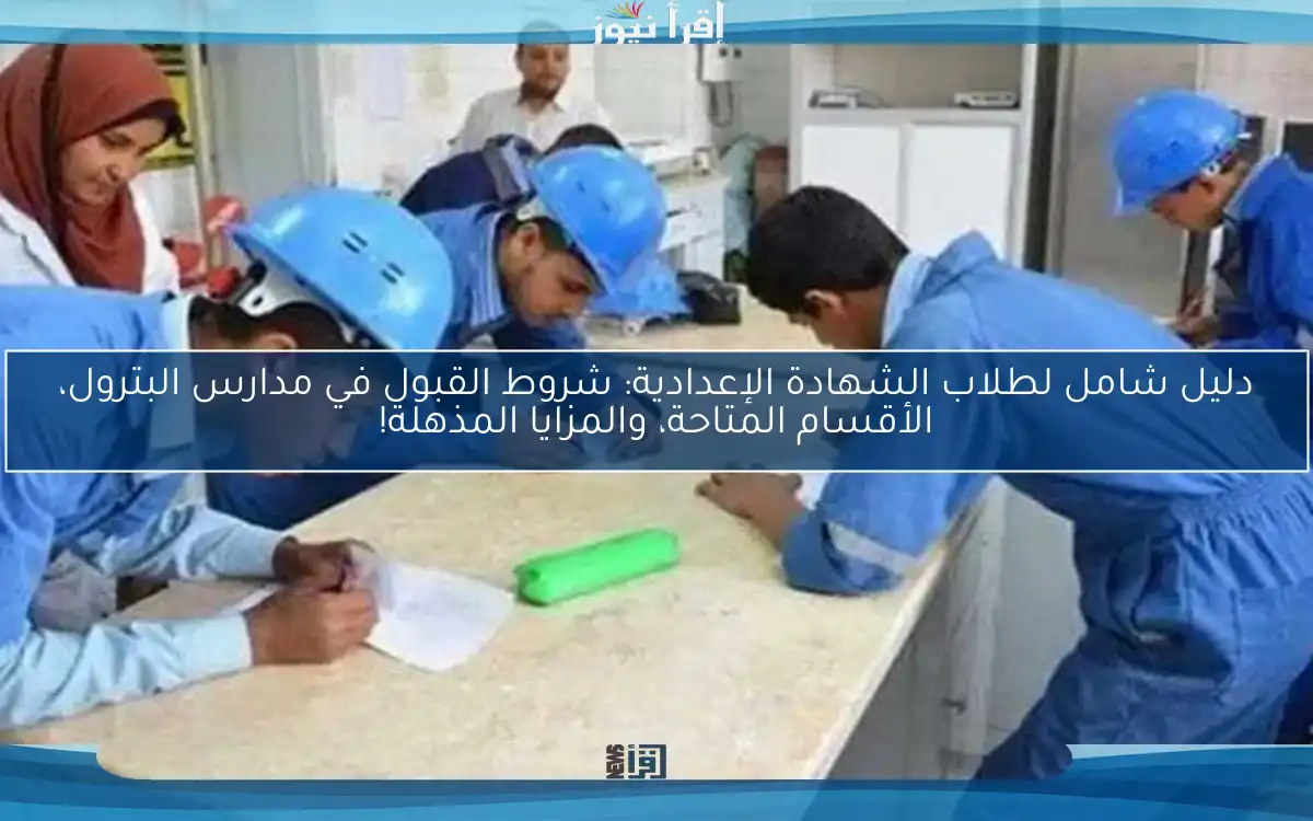 دليل شامل لطلاب الشهادة الإعدادية: شروط القبول في مدارس البترول، الأقسام المتاحة، والمزايا المذهلة!