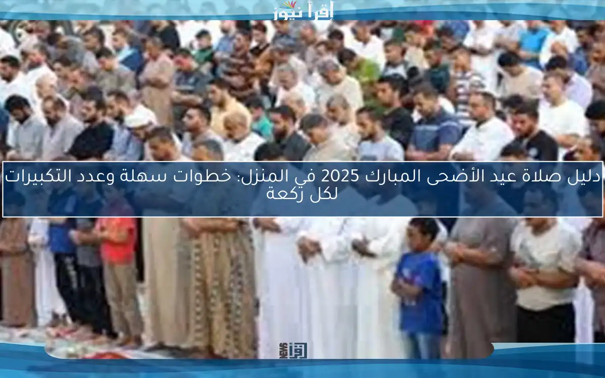 دليل صلاة عيد الأضحى المبارك 2025 في المنزل: خطوات سهلة وعدد التكبيرات لكل ركعة