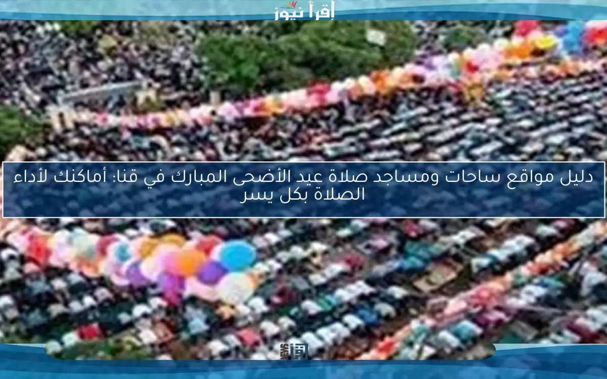 دليل مواقع ساحات ومساجد صلاة عيد الأضحى المبارك في قنا: أماكنك لأداء الصلاة بكل يسر