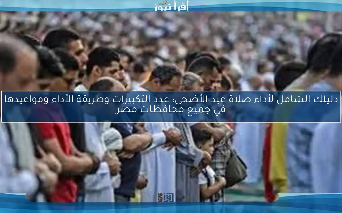 دليلك الشامل لأداء صلاة عيد الأضحى: عدد التكبيرات وطريقة الأداء ومواعيدها في جميع محافظات مصر