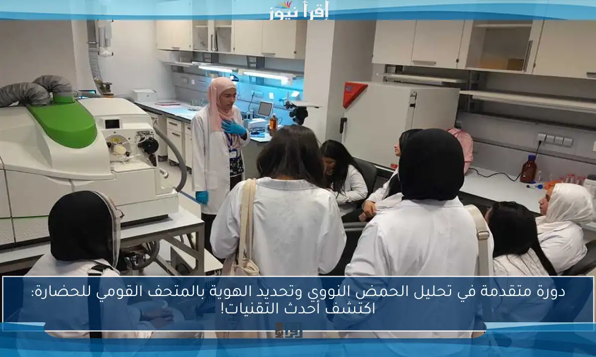 دورة متقدمة في تحليل الحمض النووي وتحديد الهوية بالمتحف القومي للحضارة: اكتشف أحدث التقنيات!