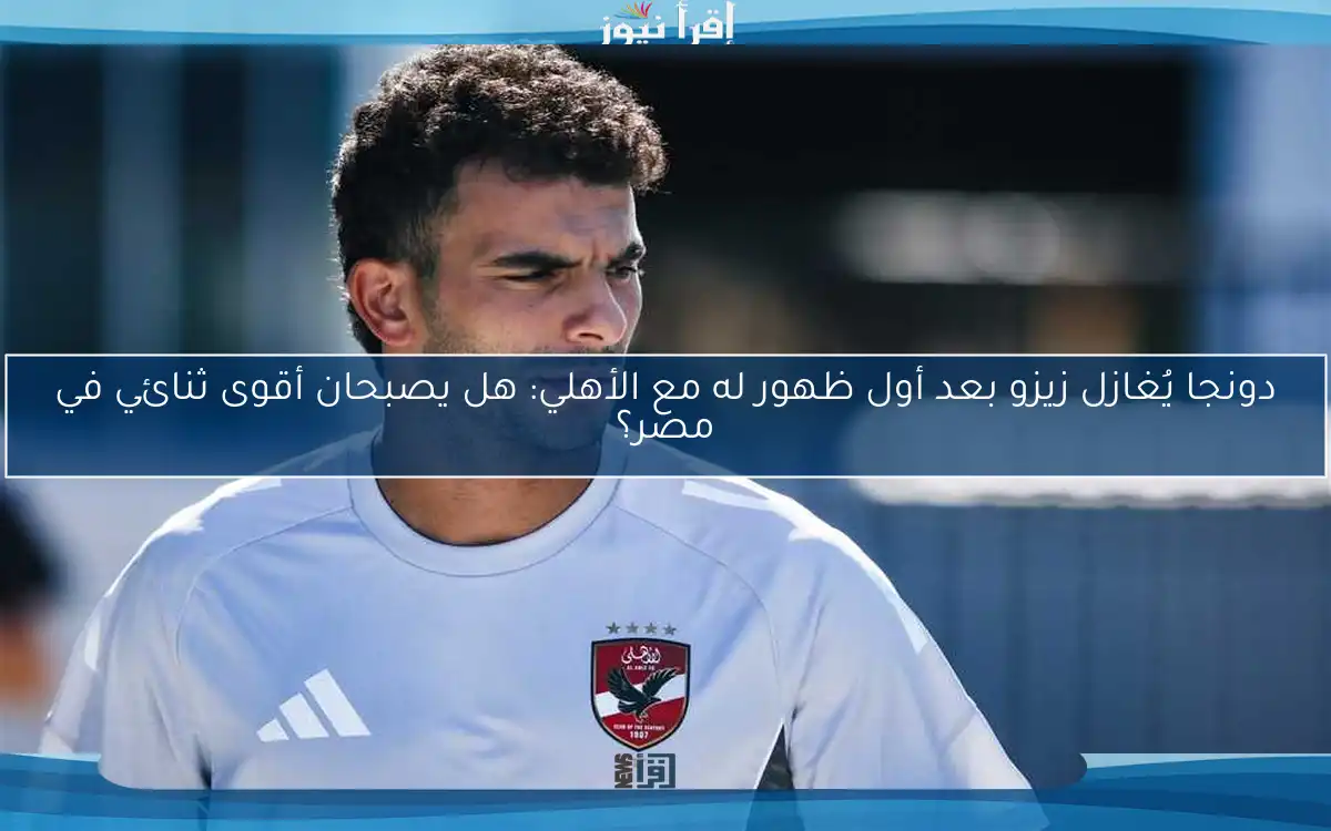 دونجا يُغازل زيزو بعد أول ظهور له مع الأهلي: هل يصبحان أقوى ثنائي في مصر؟