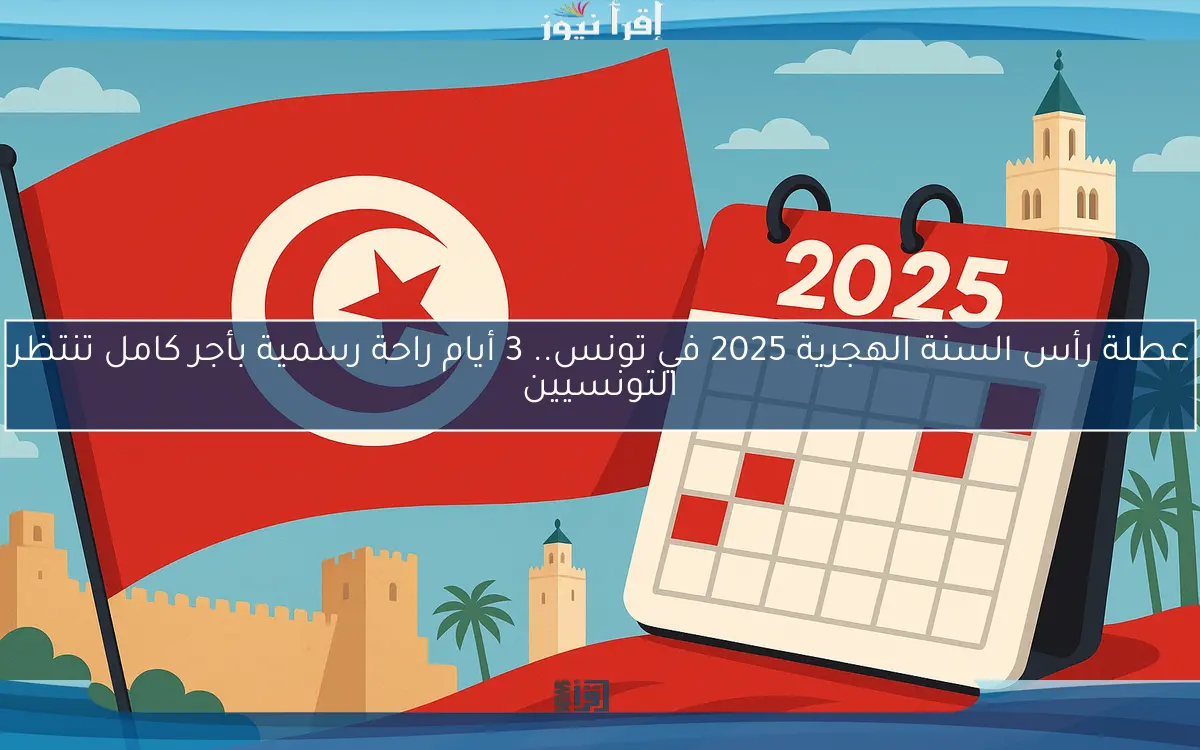 عطلة رأس السنة الهجرية 2025 في تونس.. 3 أيام راحة رسمية بأجر كامل تنتظر التونسيين