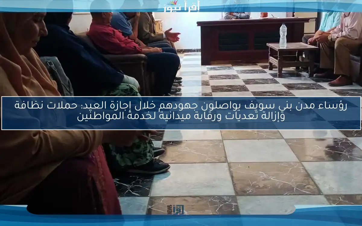 رؤساء مدن بني سويف يواصلون جهودهم خلال إجازة العيد: حملات نظافة وإزالة تعديات ورقابة ميدانية لخدمة المواطنين
