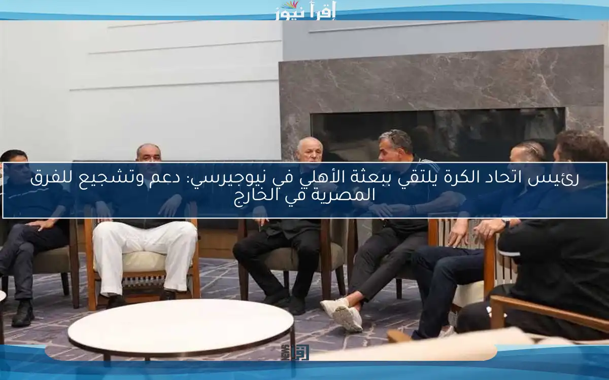 رئيس اتحاد الكرة يلتقي ببعثة الأهلي في نيوجيرسي: دعم وتشجيع للفرق المصرية في الخارج