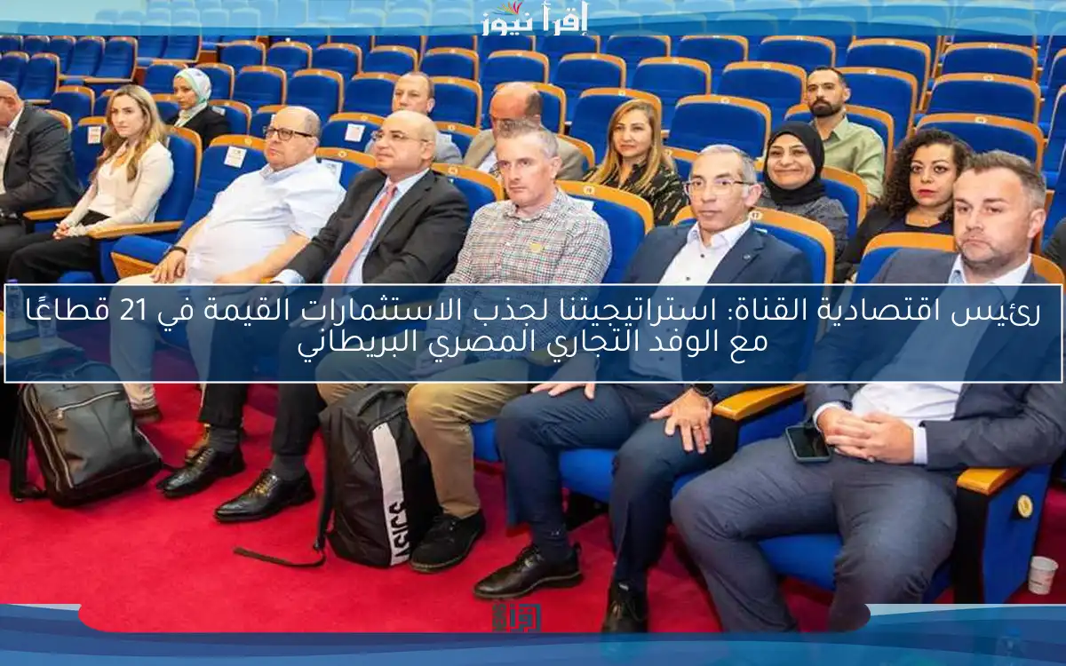 رئيس اقتصادية القناة: استراتيجيتنا لجذب الاستثمارات القيمة في 21 قطاعًا مع الوفد التجاري المصري البريطاني