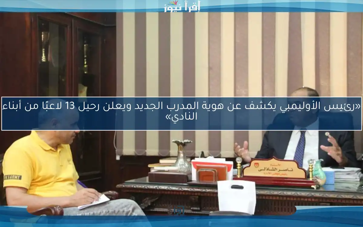 «رئيس الأوليمبي يكشف عن هوية المدرب الجديد ويعلن رحيل 13 لاعبًا من أبناء النادي»