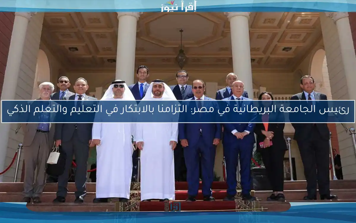 رئيس الجامعة البريطانية في مصر: التزامنا بالابتكار في التعليم والتعلم الذكي