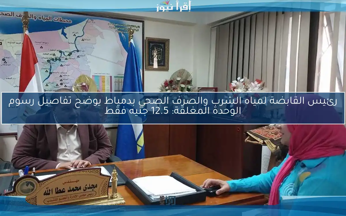 رئيس القابضة لمياه الشرب والصرف الصحي بدمياط يوضح تفاصيل رسوم الوحدة المغلقة: 12.5 جنيه فقط