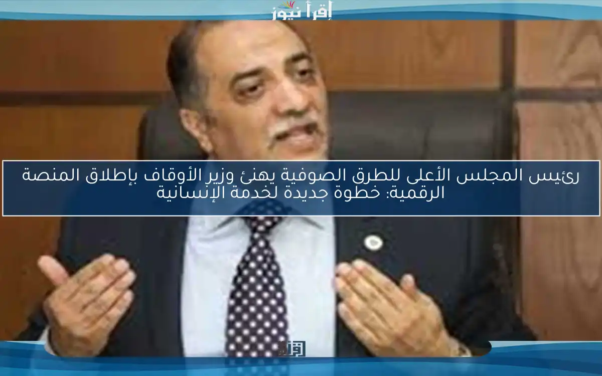 رئيس المجلس الأعلى للطرق الصوفية يهنئ وزير الأوقاف بإطلاق المنصة الرقمية: خطوة جديدة لخدمة الإنسانية