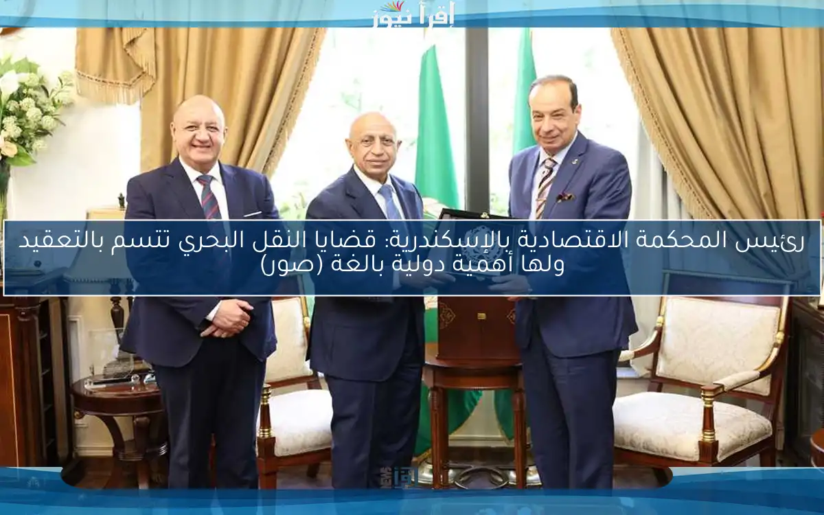 رئيس المحكمة الاقتصادية بالإسكندرية: قضايا النقل البحري تتسم بالتعقيد ولها أهمية دولية بالغة (صور)