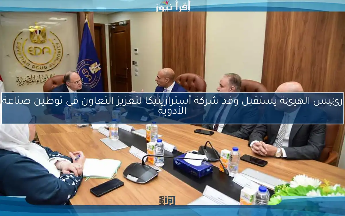 رئيس الهيئة يستقبل وفد شركة أسترازينيكا لتعزيز التعاون في توطين صناعة الأدوية
