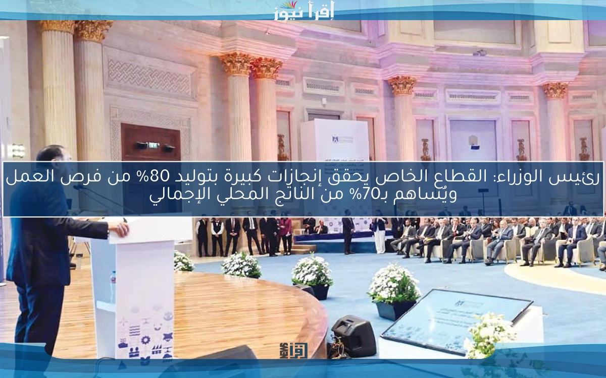 رئيس الوزراء: القطاع الخاص يحقق إنجازات كبيرة بتوليد 80% من فرص العمل ويُساهم بـ70% من الناتج المحلي الإجمالي