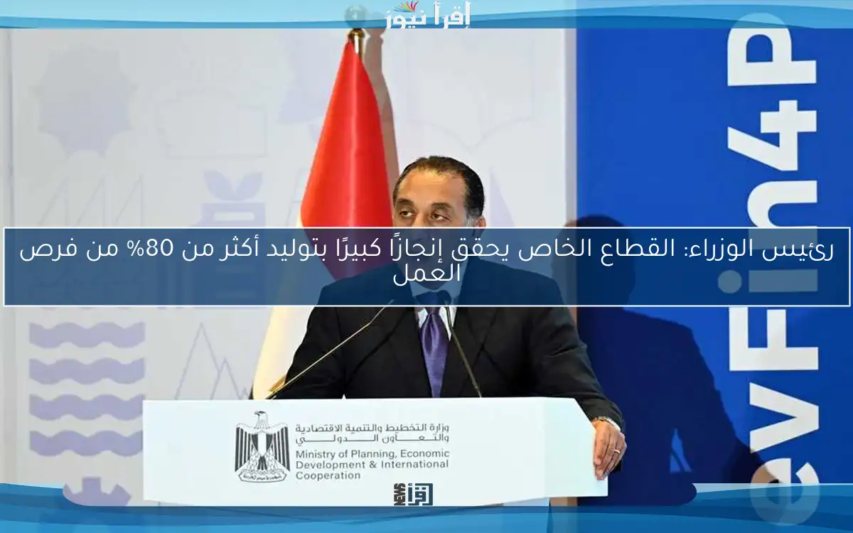 رئيس الوزراء: القطاع الخاص يحقق إنجازًا كبيرًا بتوليد أكثر من 80% من فرص العمل