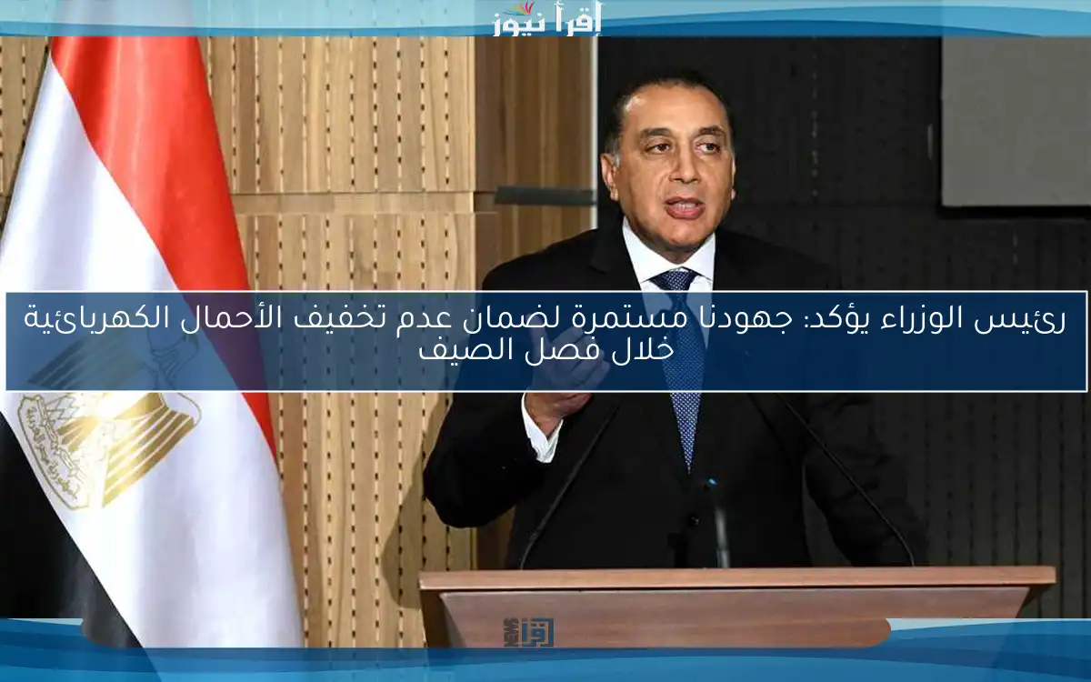 رئيس الوزراء يؤكد: جهودنا مستمرة لضمان عدم تخفيف الأحمال الكهربائية خلال فصل الصيف