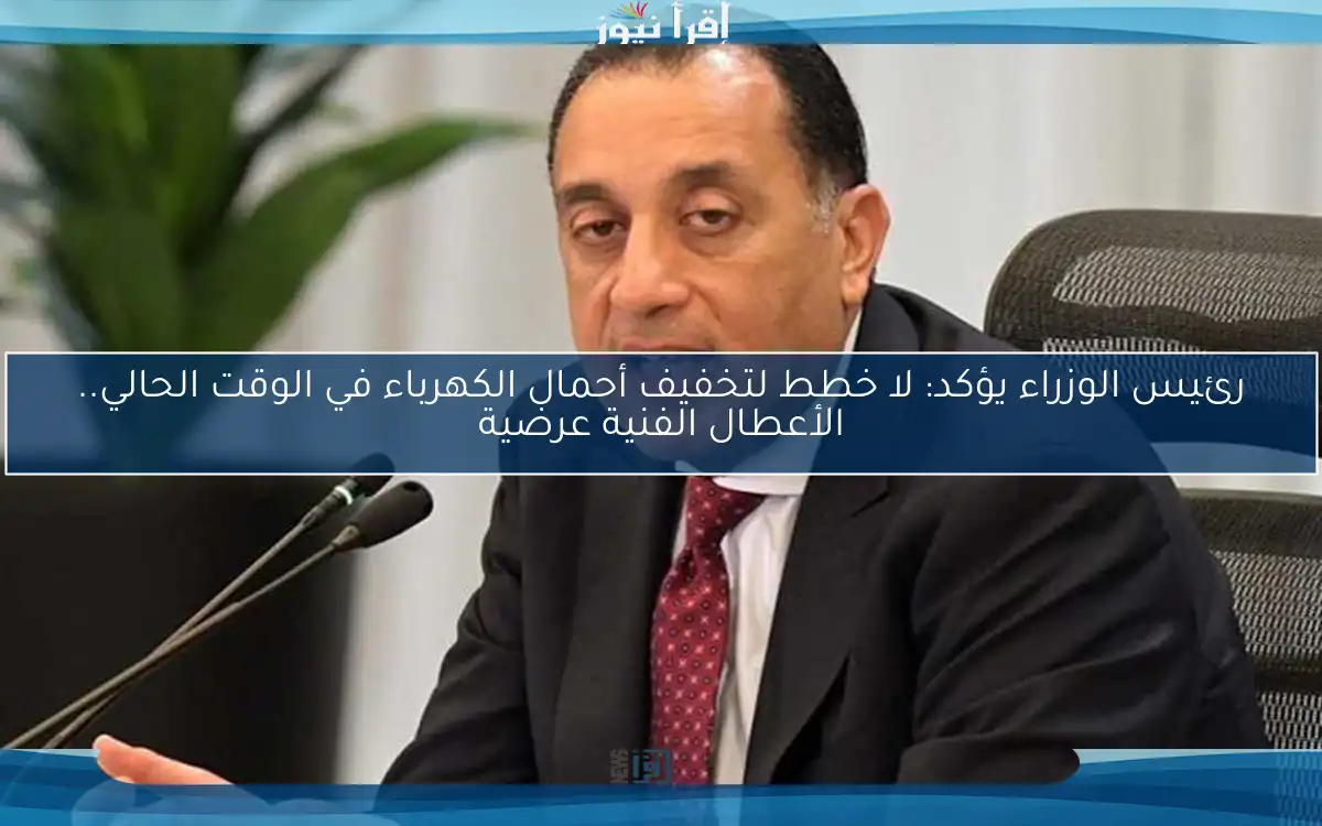 رئيس الوزراء يؤكد: لا خطط لتخفيف أحمال الكهرباء في الوقت الحالي.. الأعطال الفنية عرضية