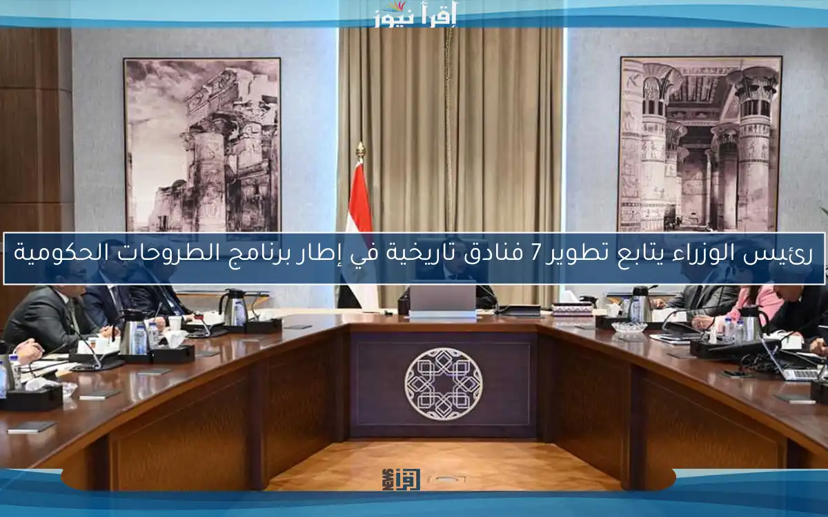 رئيس الوزراء يتابع تطوير 7 فنادق تاريخية في إطار برنامج الطروحات الحكومية