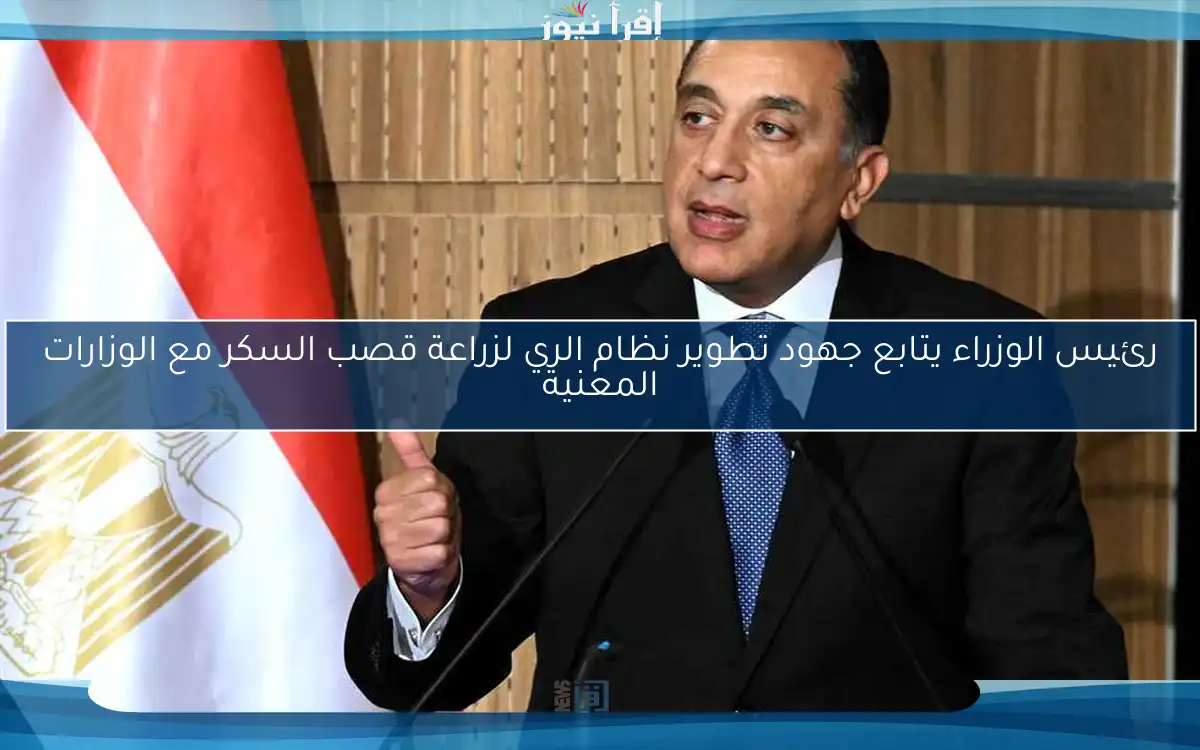 رئيس الوزراء يتابع جهود تطوير نظام الري لزراعة قصب السكر مع الوزارات المعنية