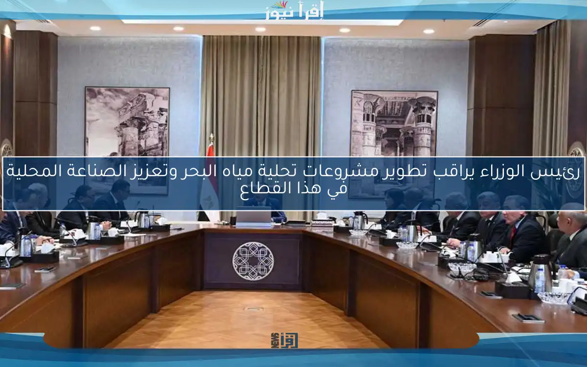 رئيس الوزراء يراقب تطوير مشروعات تحلية مياه البحر وتعزيز الصناعة المحلية في هذا القطاع
