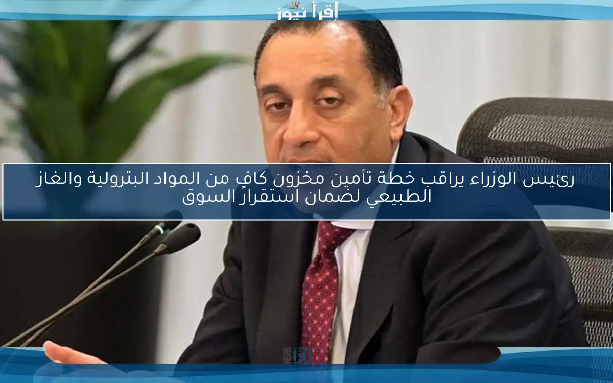 رئيس الوزراء يراقب خطة تأمين مخزون كافٍ من المواد البترولية والغاز الطبيعي لضمان استقرار السوق