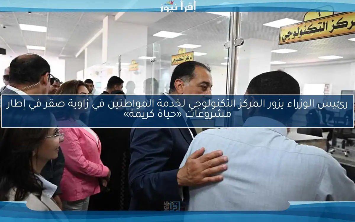 رئيس الوزراء يزور المركز التكنولوجي لخدمة المواطنين في زاوية صقر في إطار مشروعات «حياة كريمة»