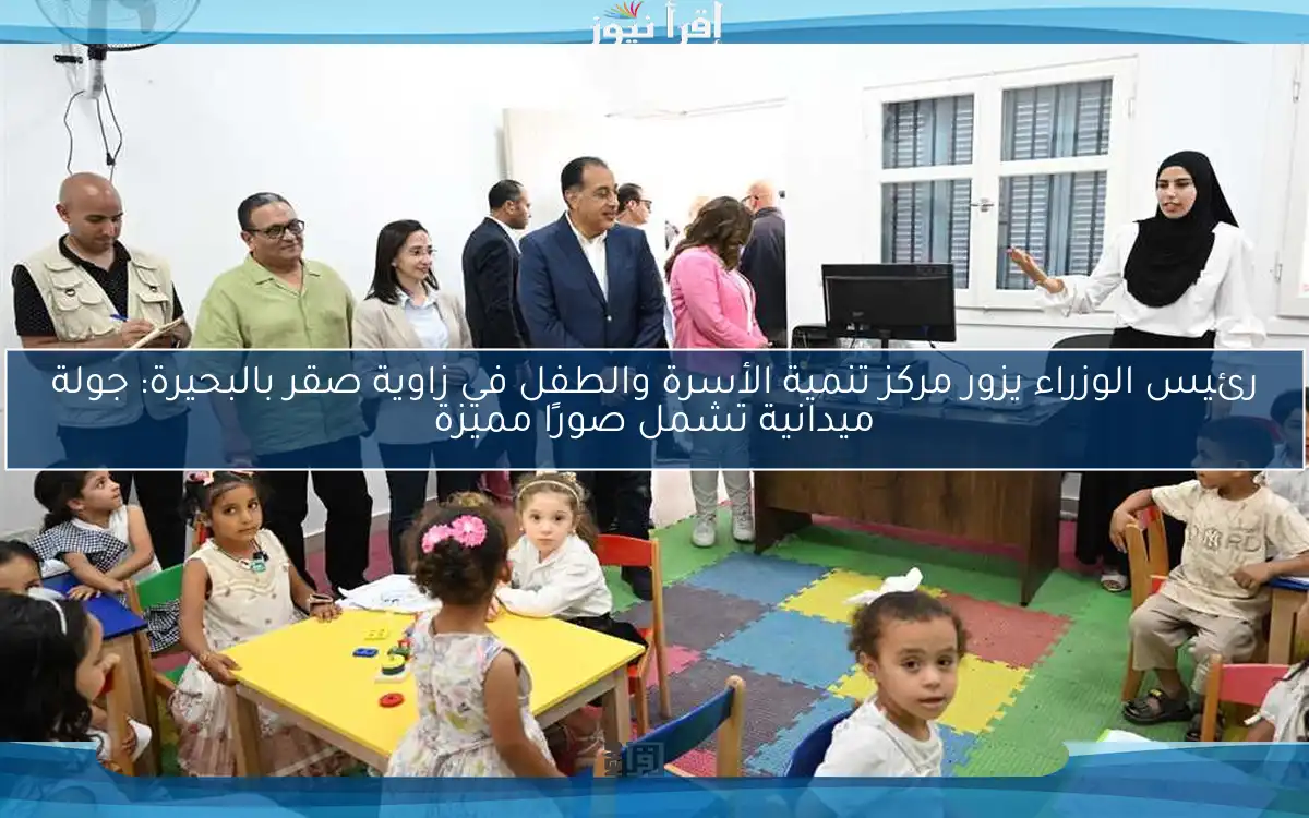 رئيس الوزراء يزور مركز تنمية الأسرة والطفل في زاوية صقر بالبحيرة: جولة ميدانية تشمل صورًا مميزة