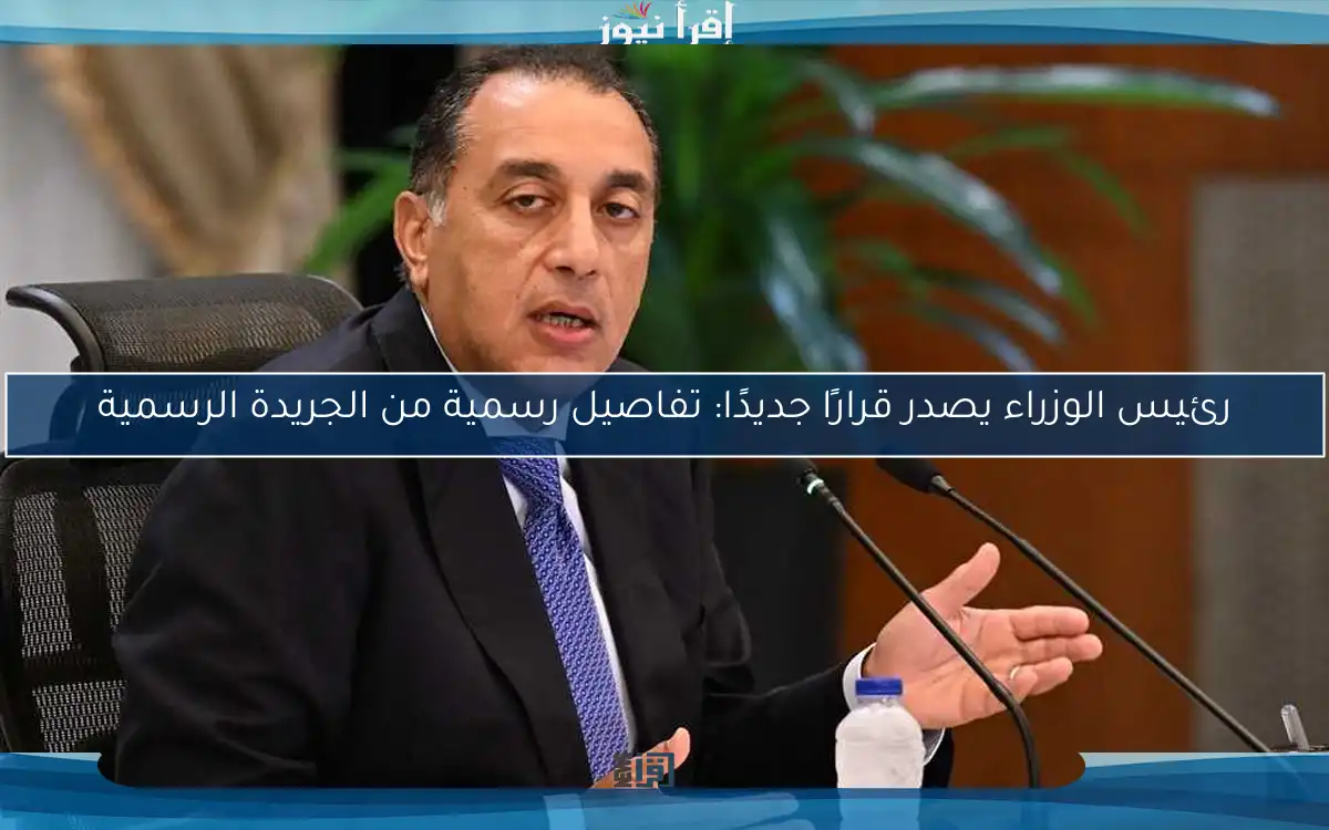 رئيس الوزراء يصدر قرارًا جديدًا: تفاصيل رسمية من الجريدة الرسمية