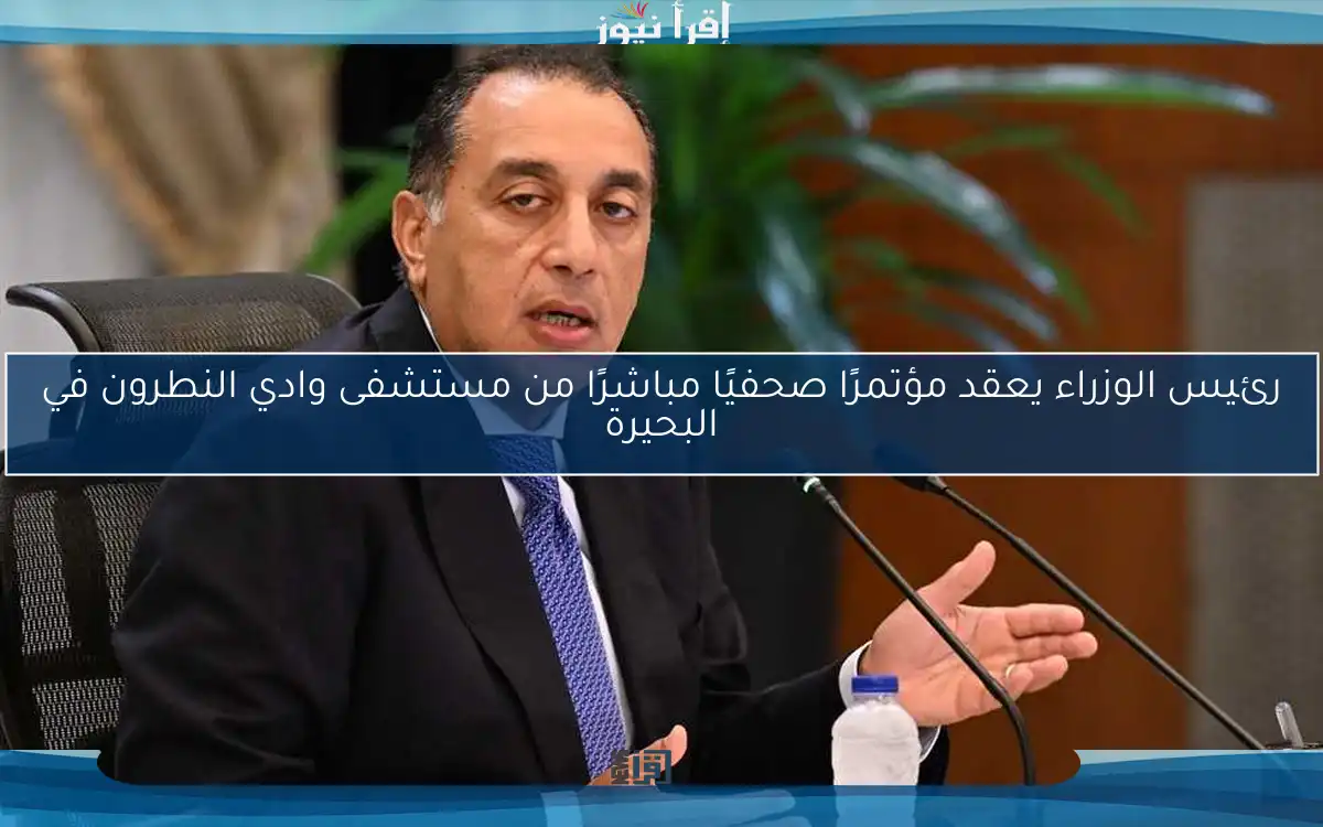 رئيس الوزراء يعقد مؤتمرًا صحفيًا مباشرًا من مستشفى وادي النطرون في البحيرة