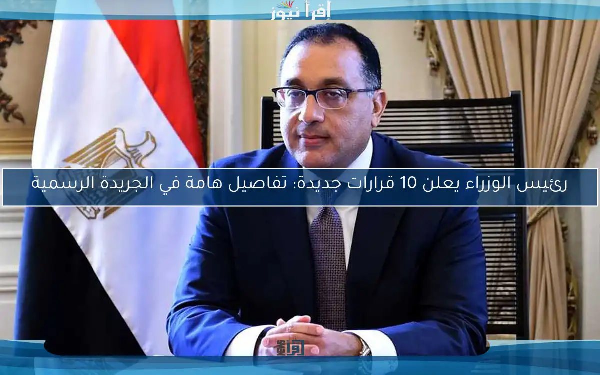 رئيس الوزراء يعلن 10 قرارات جديدة: تفاصيل هامة في الجريدة الرسمية