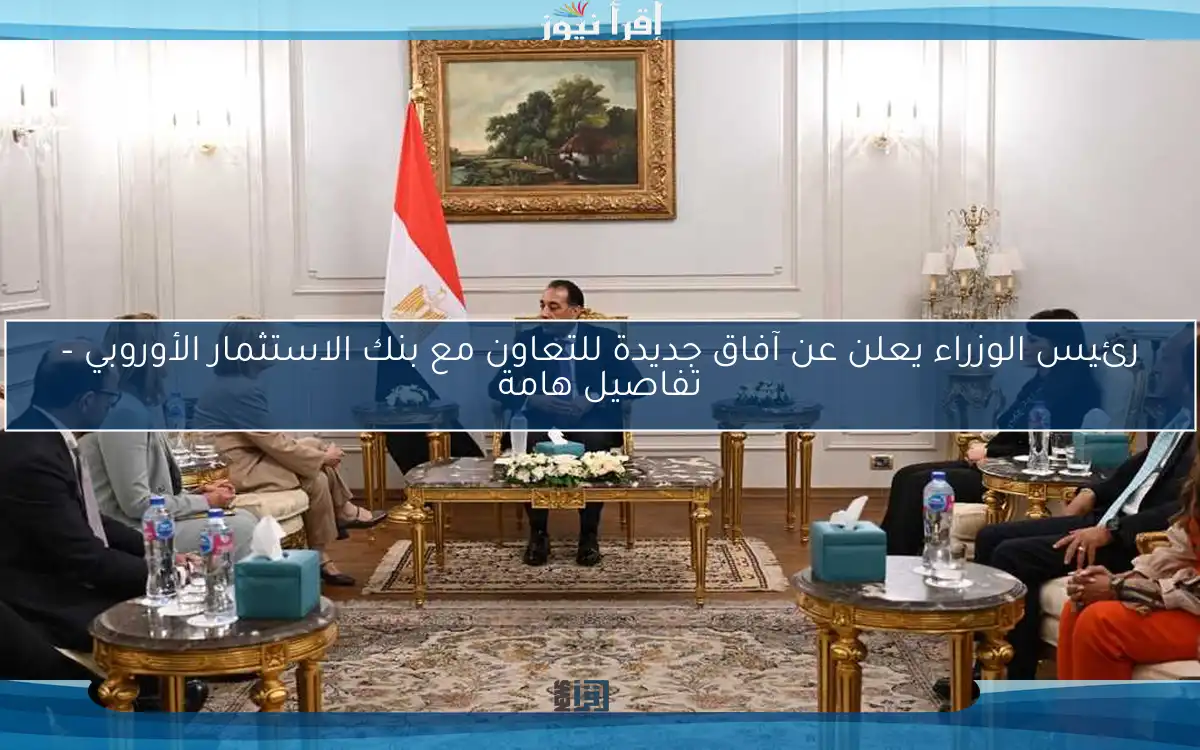 رئيس الوزراء يعلن عن آفاق جديدة للتعاون مع بنك الاستثمار الأوروبي – تفاصيل هامة