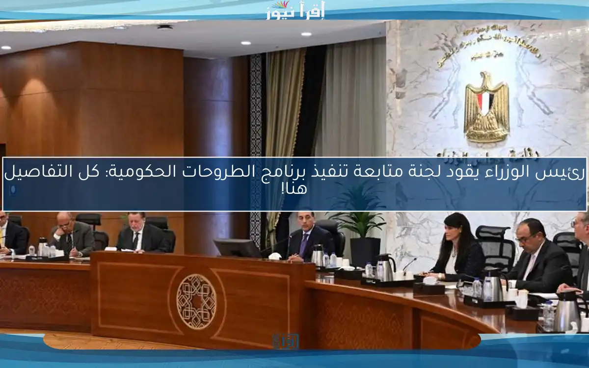 رئيس الوزراء يقود لجنة متابعة تنفيذ برنامج الطروحات الحكومية: كل التفاصيل هنا!