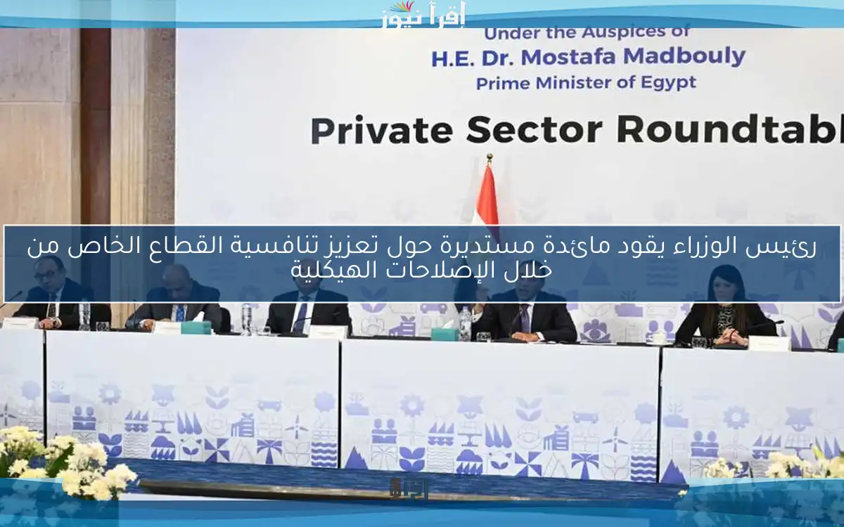 رئيس الوزراء يقود مائدة مستديرة حول تعزيز تنافسية القطاع الخاص من خلال الإصلاحات الهيكلية