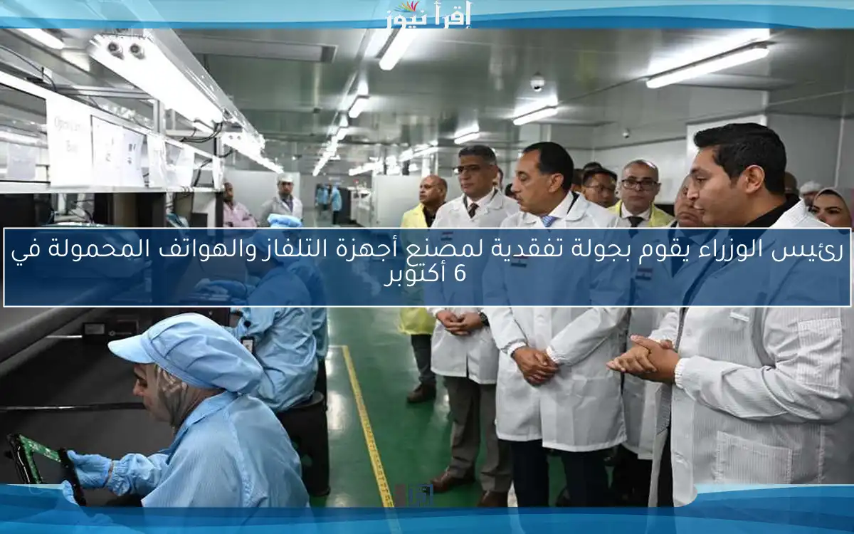 رئيس الوزراء يقوم بجولة تفقدية لمصنع أجهزة التلفاز والهواتف المحمولة في 6 أكتوبر