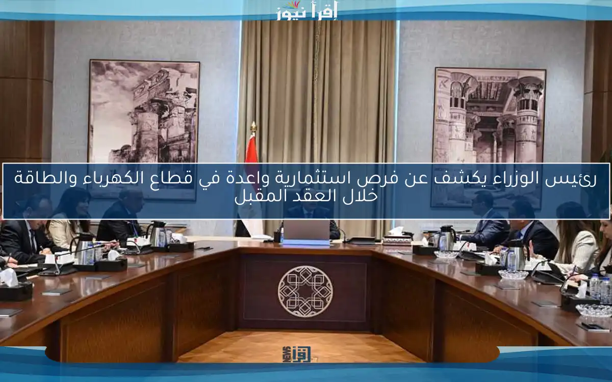 رئيس الوزراء يكشف عن فرص استثمارية واعدة في قطاع الكهرباء والطاقة خلال العقد المقبل