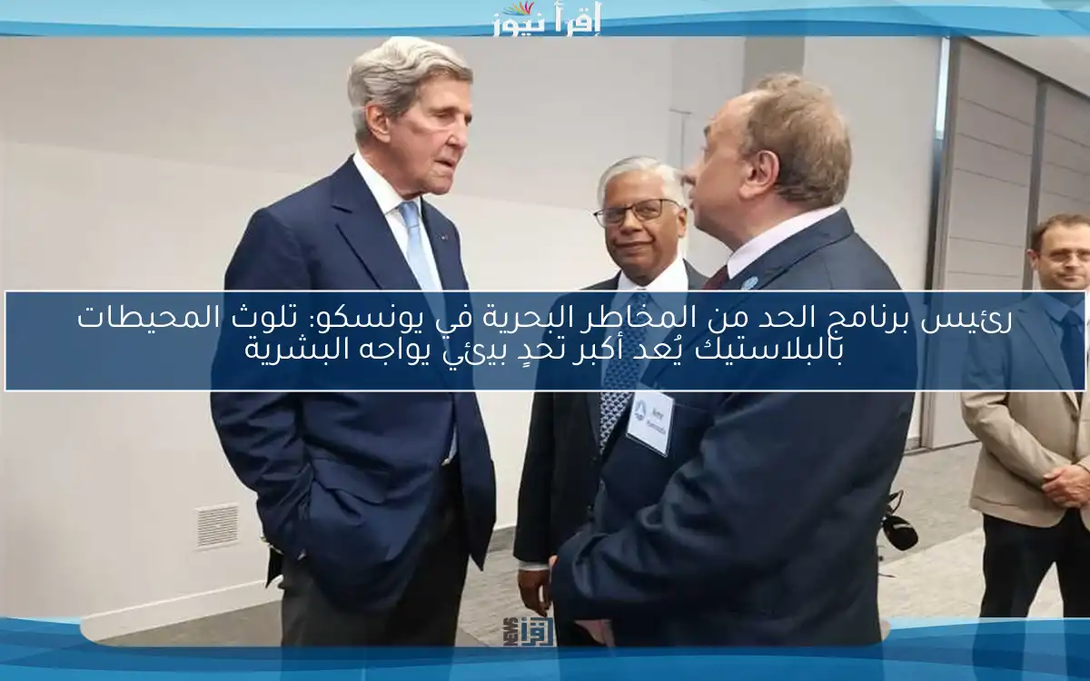 رئيس برنامج الحد من المخاطر البحرية في يونسكو: تلوث المحيطات بالبلاستيك يُعد أكبر تحدٍ بيئي يواجه البشرية
