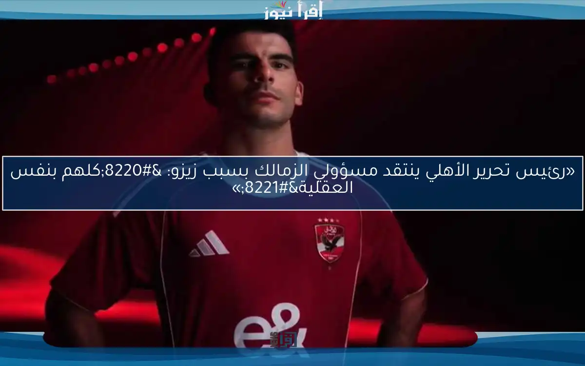 «رئيس تحرير الأهلي ينتقد مسؤولي الزمالك بسبب زيزو: “كلهم بنفس العقلية”»