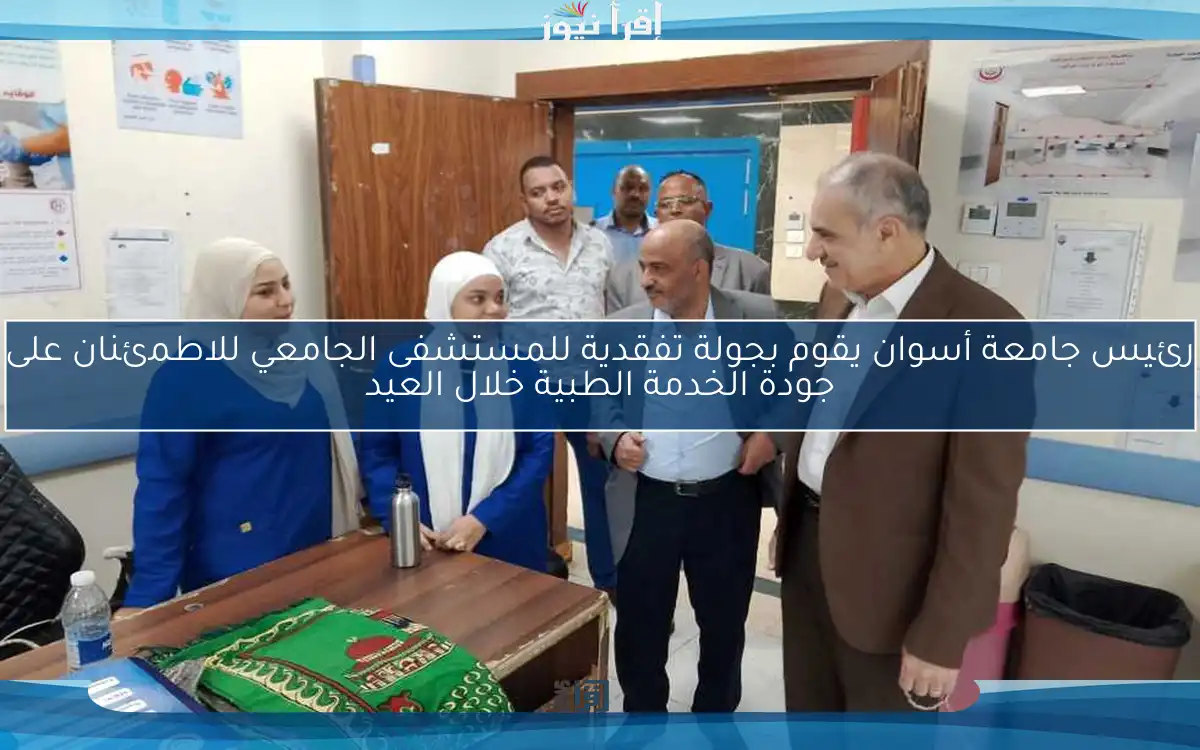 رئيس جامعة أسوان يقوم بجولة تفقدية للمستشفى الجامعي للاطمئنان على جودة الخدمة الطبية خلال العيد