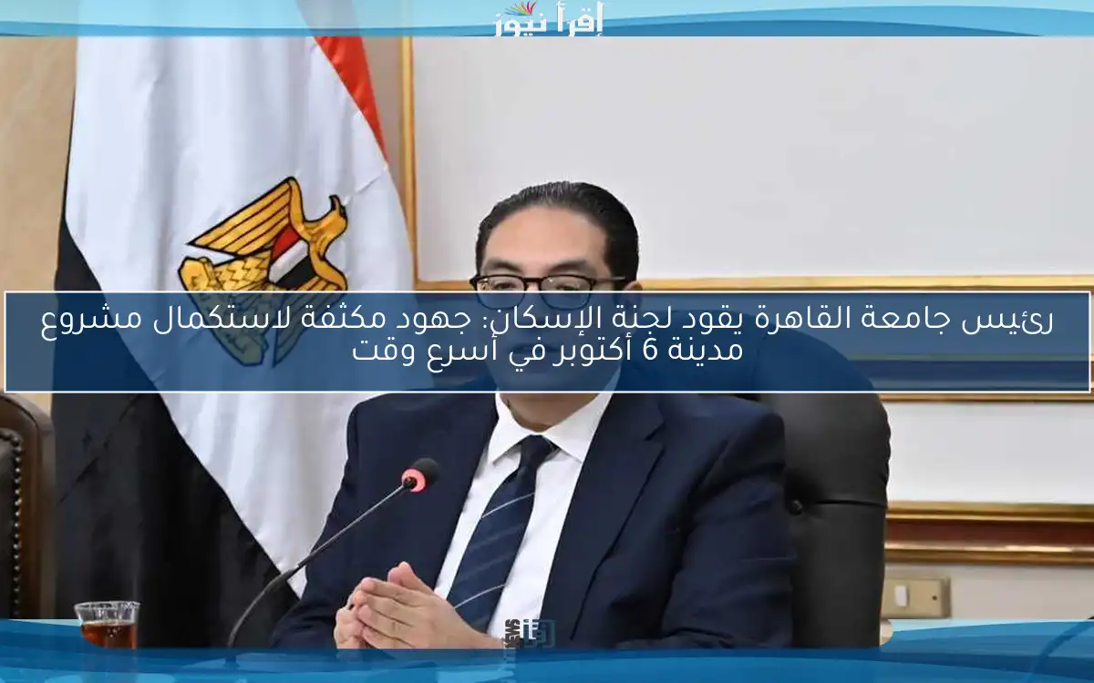 رئيس جامعة القاهرة يقود لجنة الإسكان: جهود مكثفة لاستكمال مشروع مدينة 6 أكتوبر في أسرع وقت