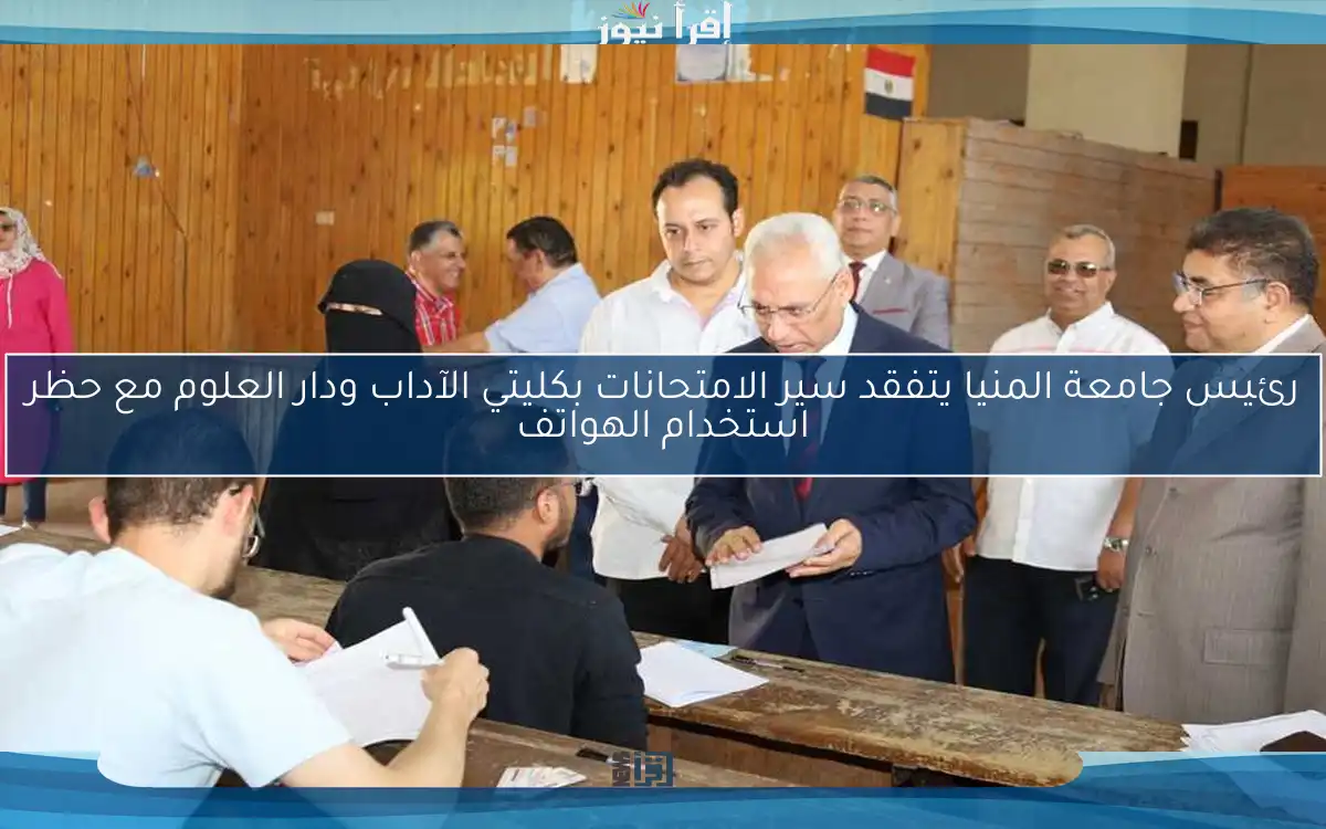 رئيس جامعة المنيا يتفقد سير الامتحانات بكليتي الآداب ودار العلوم مع حظر استخدام الهواتف