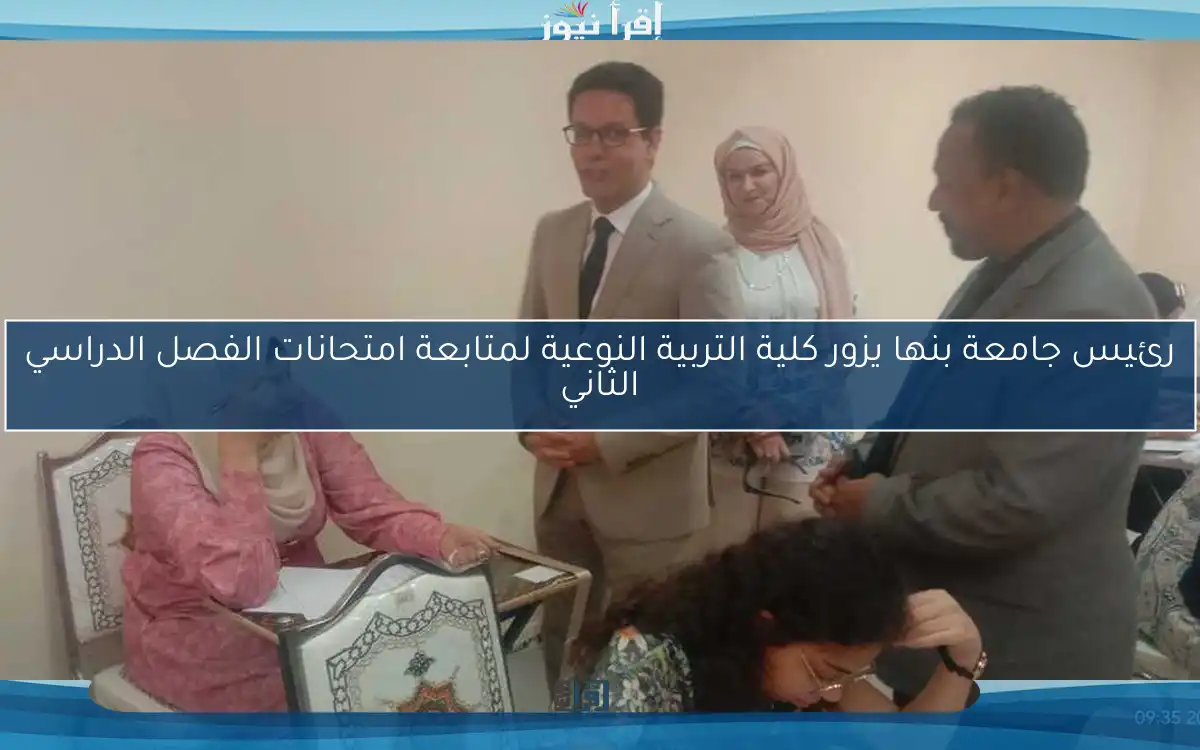 رئيس جامعة بنها يزور كلية التربية النوعية لمتابعة امتحانات الفصل الدراسي الثاني