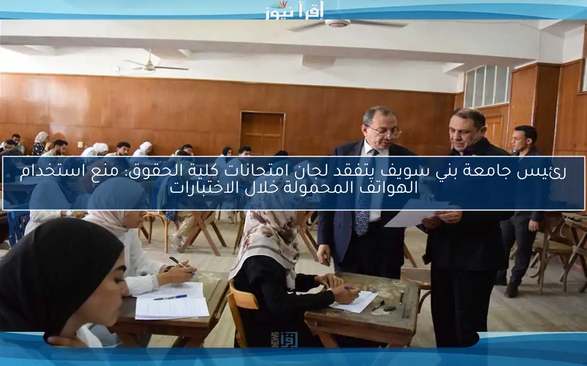 رئيس جامعة بني سويف يتفقد لجان امتحانات كلية الحقوق: منع استخدام الهواتف المحمولة خلال الاختبارات