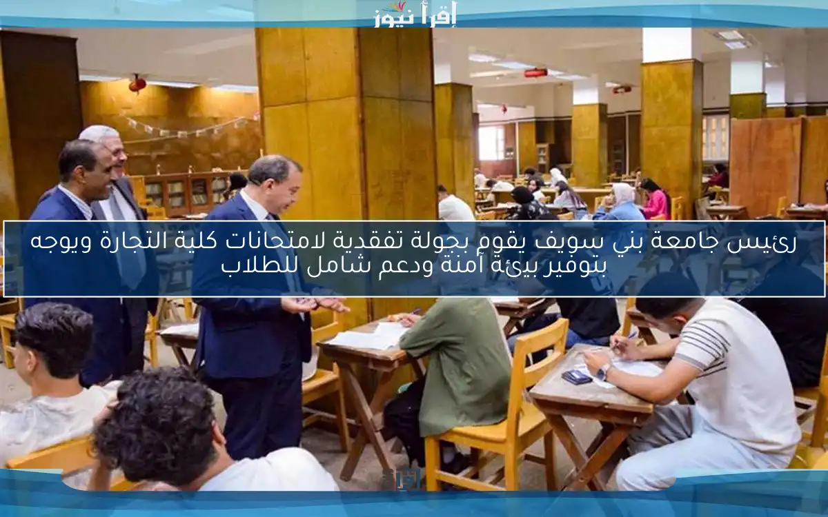 رئيس جامعة بني سويف يقوم بجولة تفقدية لامتحانات كلية التجارة ويوجه بتوفير بيئة آمنة ودعم شامل للطلاب
