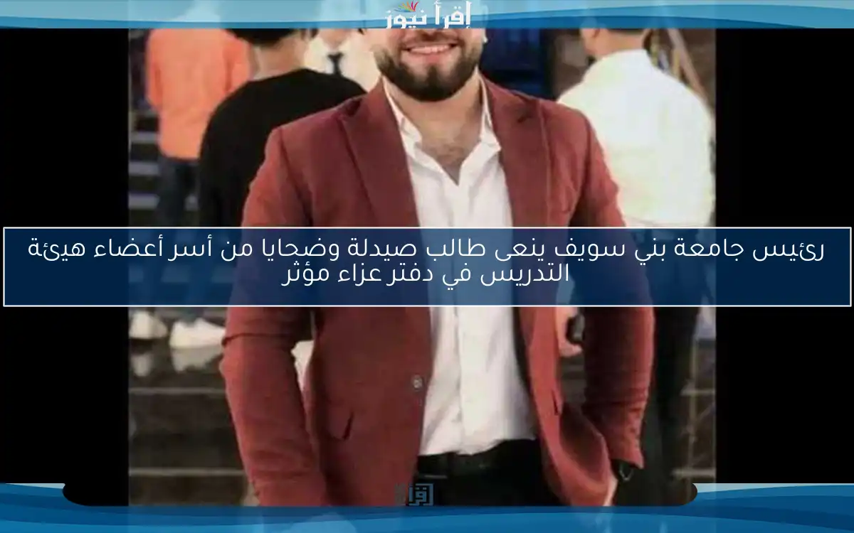 رئيس جامعة بني سويف ينعى طالب صيدلة وضحايا من أسر أعضاء هيئة التدريس في دفتر عزاء مؤثر