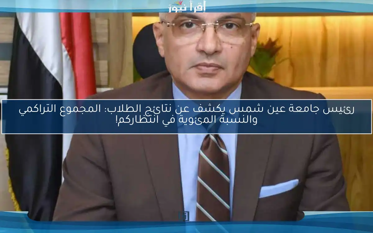 رئيس جامعة عين شمس يكشف عن نتائج الطلاب: المجموع التراكمي والنسبة المئوية في انتظاركم!