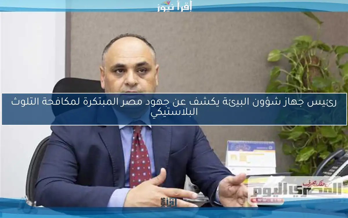 رئيس جهاز شؤون البيئة يكشف عن جهود مصر المبتكرة لمكافحة التلوث البلاستيكي